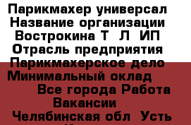 Парикмахер-универсал › Название организации ­ Вострокина Т. Л, ИП › Отрасль предприятия ­ Парикмахерское дело › Минимальный оклад ­ 25 000 - Все города Работа » Вакансии   . Челябинская обл.,Усть-Катав г.